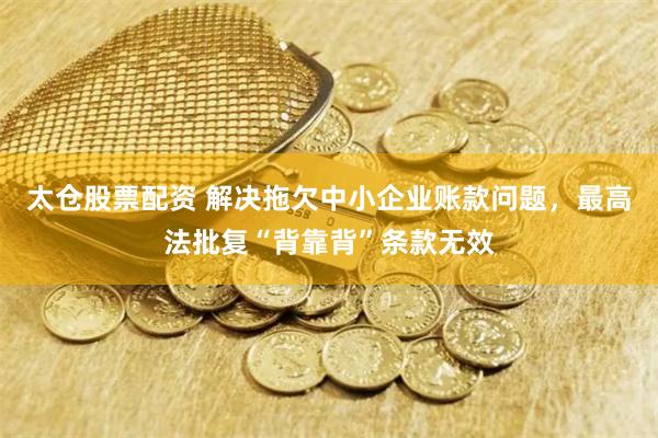 太仓股票配资 解决拖欠中小企业账款问题，最高法批复“背靠背”条款无效