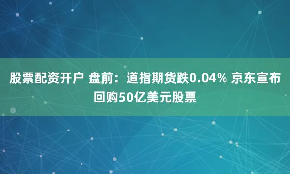 股票配资开户 盘前：道指期货跌0.04% 京东宣布回购50亿美元股票