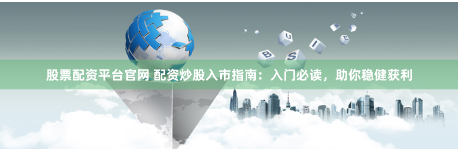股票配资平台官网 配资炒股入市指南：入门必读，助你稳健获利