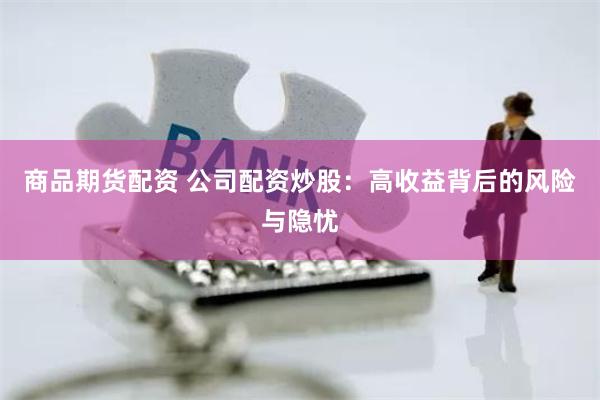 商品期货配资 公司配资炒股：高收益背后的风险与隐忧