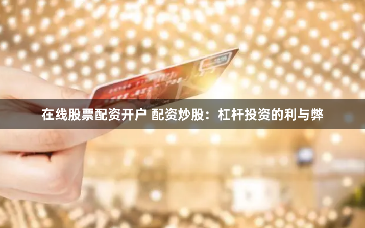 在线股票配资开户 配资炒股：杠杆投资的利与弊