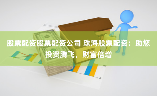 股票配资股票配资公司 珠海股票配资：助您投资腾飞，财富倍增