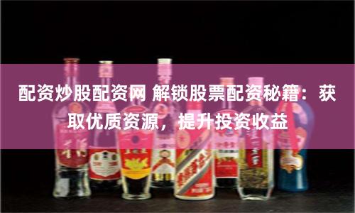 配资炒股配资网 解锁股票配资秘籍：获取优质资源，提升投资收益