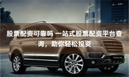 股票配资可靠吗 一站式股票配资平台查询，助你轻松投资