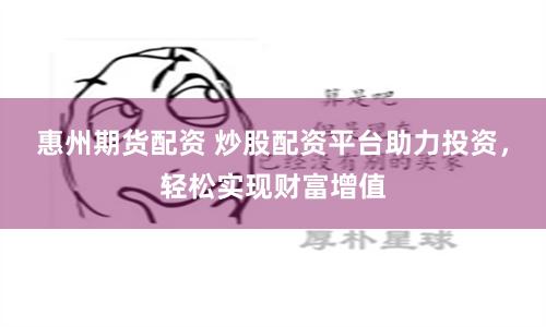 惠州期货配资 炒股配资平台助力投资，轻松实现财富增值