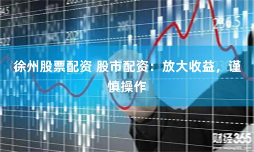 徐州股票配资 股市配资：放大收益，谨慎操作