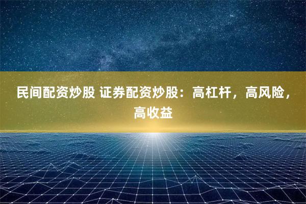 民间配资炒股 证券配资炒股：高杠杆，高风险，高收益