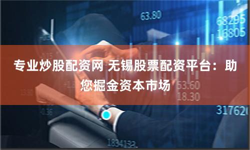 专业炒股配资网 无锡股票配资平台：助您掘金资本市场