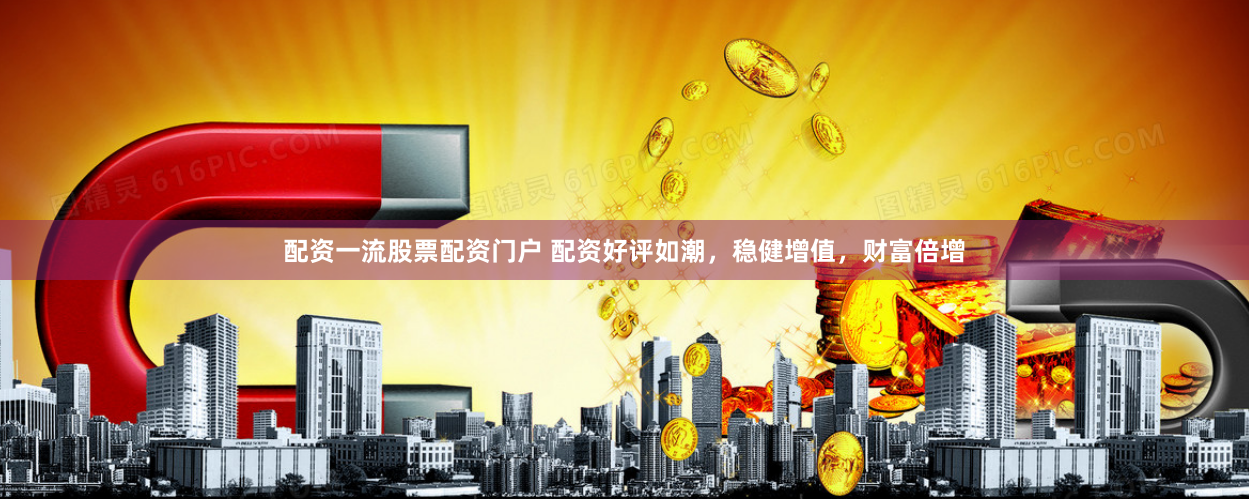 配资一流股票配资门户 配资好评如潮，稳健增值，财富倍增