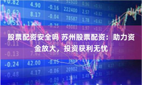 股票配资安全吗 苏州股票配资：助力资金放大，投资获利无忧
