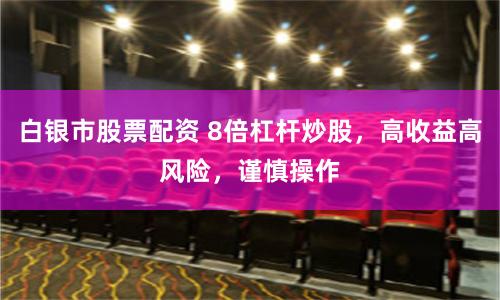 白银市股票配资 8倍杠杆炒股，高收益高风险，谨慎操作
