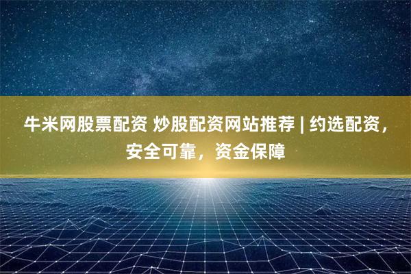 牛米网股票配资 炒股配资网站推荐 | 约选配资，安全可靠，资金保障