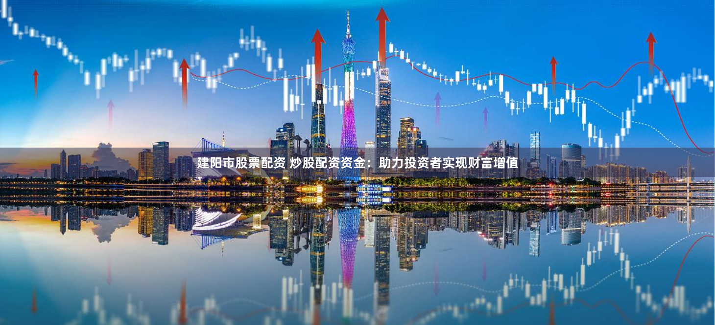 建阳市股票配资 炒股配资资金：助力投资者实现财富增值