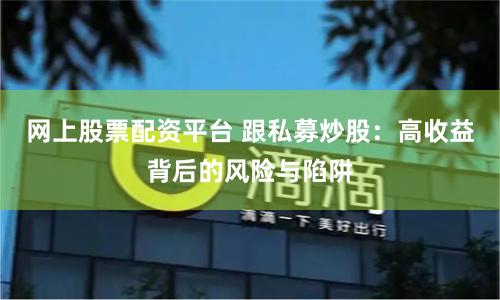 网上股票配资平台 跟私募炒股：高收益背后的风险与陷阱