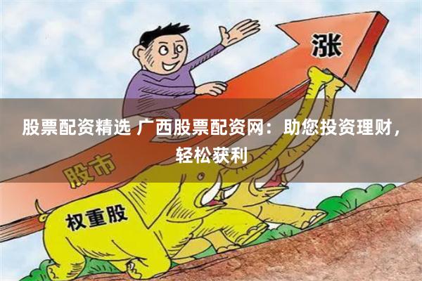 股票配资精选 广西股票配资网：助您投资理财，轻松获利