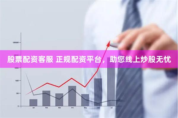 股票配资客服 正规配资平台，助您线上炒股无忧