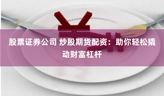 股票证券公司 炒股期货配资：助你轻松撬动财富杠杆