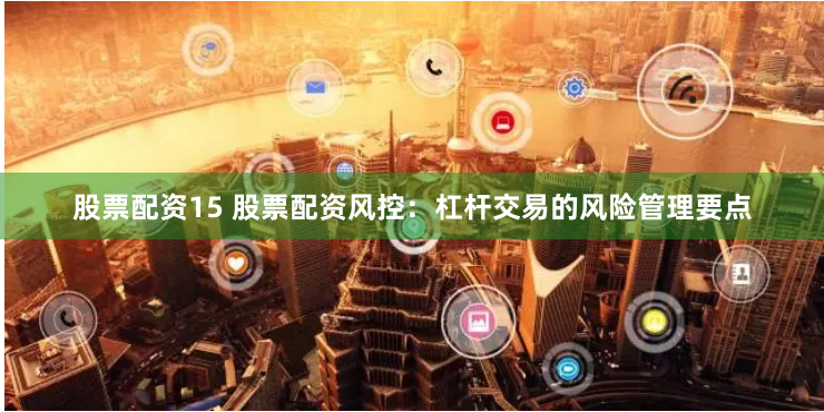 股票配资15 股票配资风控：杠杆交易的风险管理要点