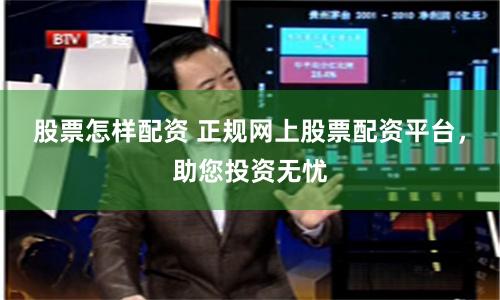 股票怎样配资 正规网上股票配资平台，助您投资无忧