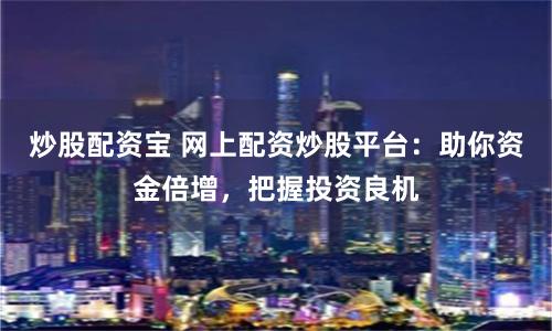 炒股配资宝 网上配资炒股平台：助你资金倍增，把握投资良机