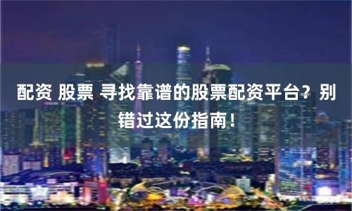 配资 股票 寻找靠谱的股票配资平台？别错过这份指南！