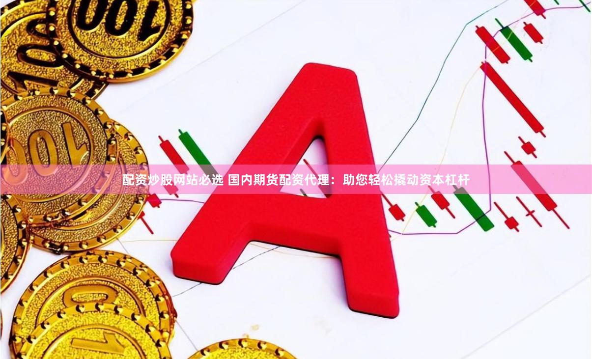 配资炒股网站必选 国内期货配资代理：助您轻松撬动资本杠杆