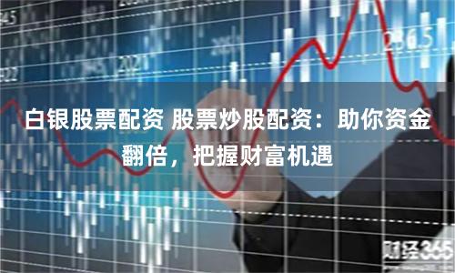 白银股票配资 股票炒股配资：助你资金翻倍，把握财富机遇