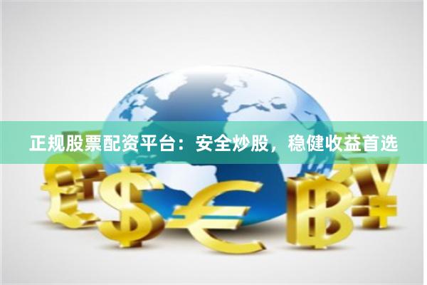 正规股票配资平台：安全炒股，稳健收益首选