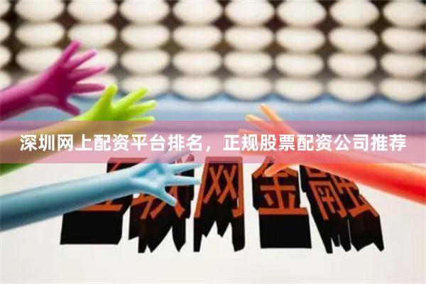 深圳网上配资平台排名，正规股票配资公司推荐