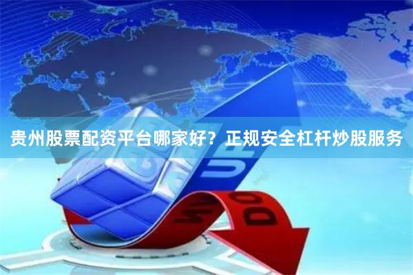 贵州股票配资平台哪家好？正规安全杠杆炒股服务