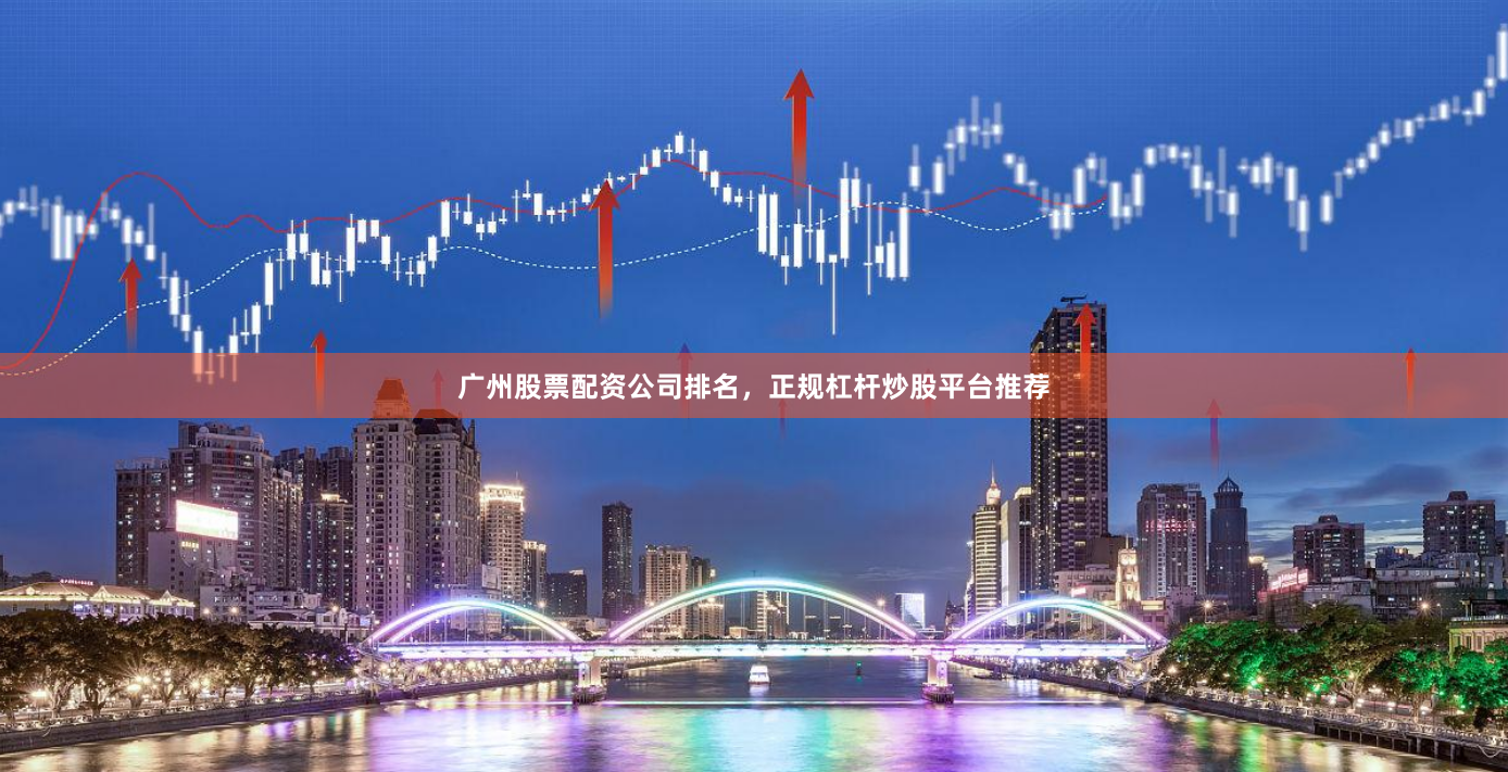 广州股票配资公司排名，正规杠杆炒股平台推荐