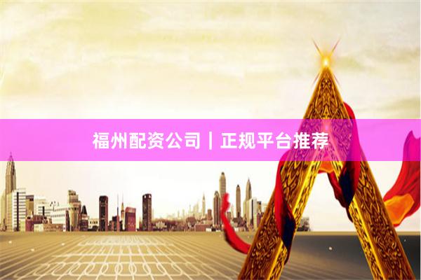福州配资公司｜正规平台推荐