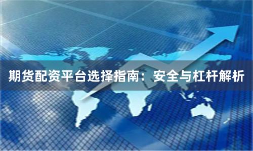 期货配资平台选择指南：安全与杠杆解析