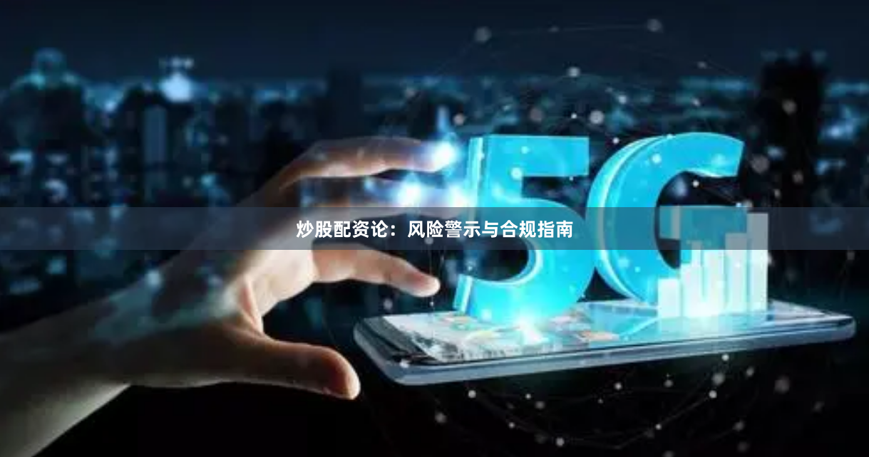 炒股配资论：风险警示与合规指南