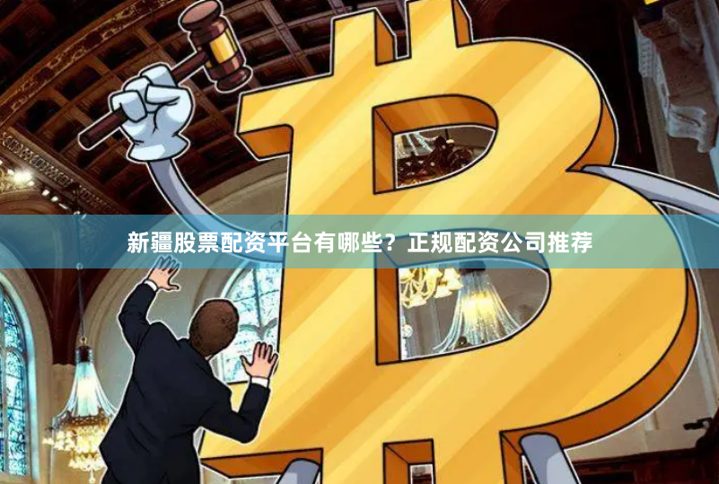 新疆股票配资平台有哪些？正规配资公司推荐