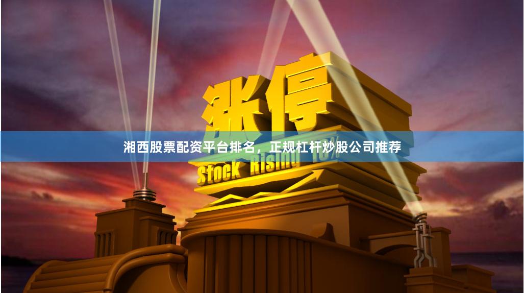 湘西股票配资平台排名，正规杠杆炒股公司推荐